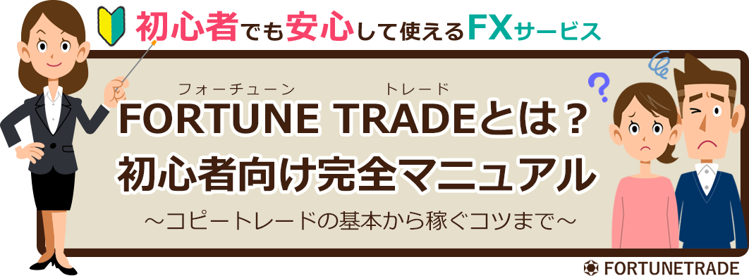 初心者でも安心して使えるFXサービス　FORTUNE TRADE（フォーチューン　トレード）とは？　初心者向け完全マニュアル　～コピートレードの基本から稼ぐコツまで～