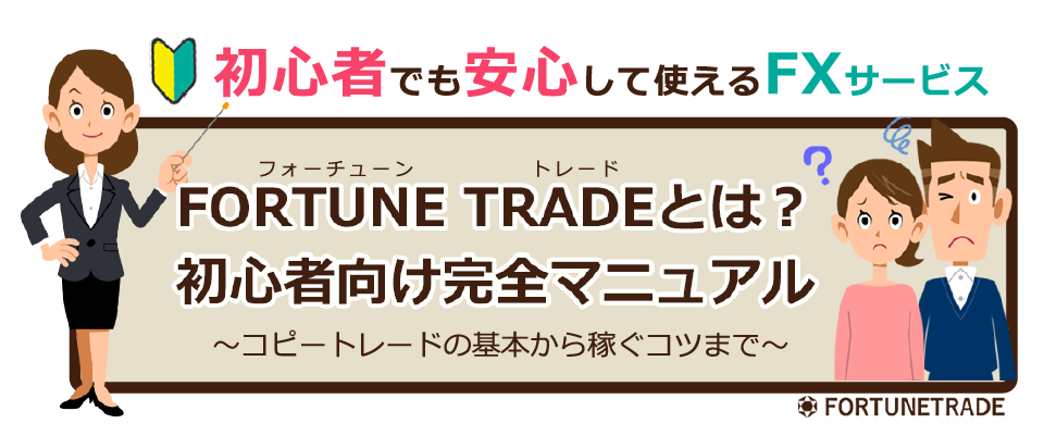 初心者でも安心して使えるFXサービス　FORTUNE TRADE（フォーチューン　トレード）とは？　初心者向け完全マニュアル　～コピートレードの基本から稼ぐコツまで～