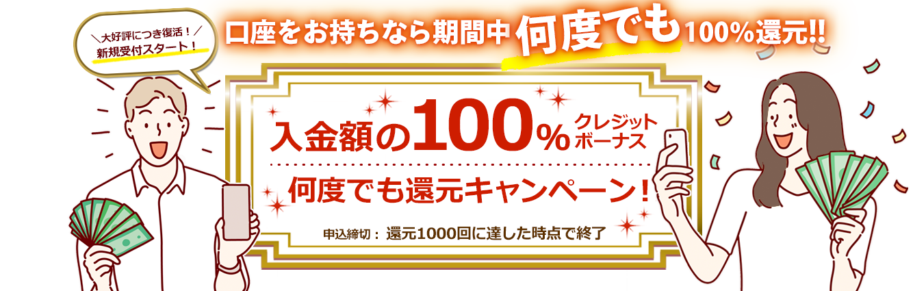 口座をお持ちなら期間中何度でも100％還元!！ 入金額の100％クレジットボーナス 何度でも還元キャンペーン!! 申込締切：還元1000回に達した時点で終了　大好評につき復活！新規受付スタート！