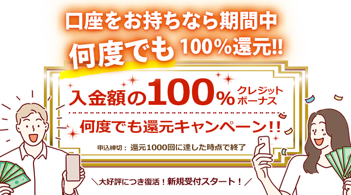 口座をお持ちなら期間中何度でも100％還元!！ 入金額の100％クレジットボーナス 何度でも還元キャンペーン!! 申込締切：還元1000回に達した時点で終了　大好評につき復活！新規受付スタート！