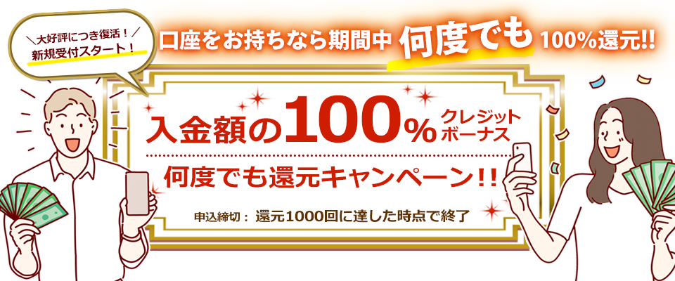 口座をお持ちなら期間中何度でも100％還元!！ 入金額の100％クレジットボーナス 何度でも還元キャンペーン!! 申込締切：還元1000回に達した時点で終了　大好評につき復活！新規受付スタート！