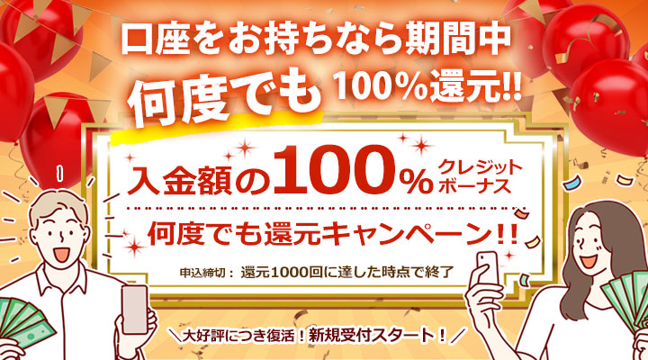 口座をお持ちなら期間中何度でも100％還元!！ 入金額の100％クレジットボーナス 何度でも還元キャンペーン!! 申込締切：還元1000回に達した時点で終了　大好評につき復活！新規受付スタート！