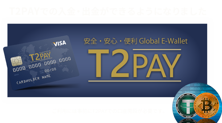 T2PAYでの入金・出金が出来るようになりました　安心・安全・便利 Global E-Wallet T2PAY ご利用には事前にT2PAYでの口座開設が必要です。