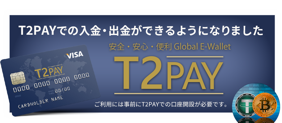 T2PAYでの入金・出金が出来るようになりました　安心・安全・便利 Global E-Wallet T2PAY ご利用には事前にT2PAYでの口座開設が必要です。