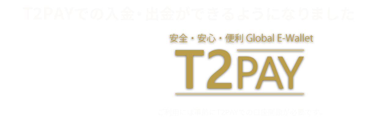 T2PAYでの入金・出金が出来るようになりました　安心・安全・便利 Global E-Wallet T2PAY ご利用には事前にT2PAYでの口座開設が必要です。